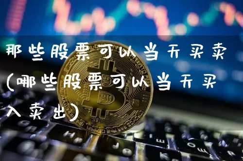 那些股票可以当天买卖(哪些股票可以当天买入卖出)_以太坊_第1张_相聚币圈 那些股票可以当天买卖(哪些股票可以当天买入卖出)_https://www.xjzxxn66.com_以太坊_第1张