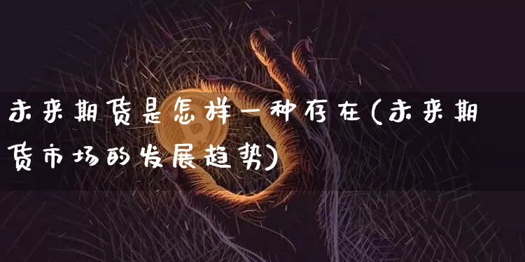 未来期货是怎样一种存在(未来期货市场的发展趋势)_以太坊_第1张_相聚币圈 未来期货是怎样一种存在(未来期货市场的发展趋势)_https://www.xjzxxn66.com_以太坊_第1张