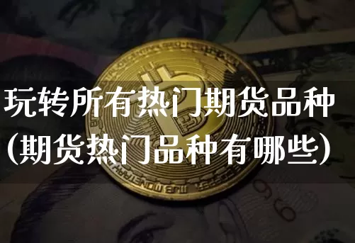 玩转所有热门期货品种(期货热门品种有哪些)_https://www.xjzxxn66.com_未分类_第1张