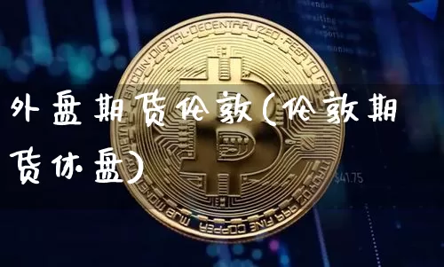 外盘期货伦敦(伦敦期货休盘)_未分类_第1张_相聚币圈 外盘期货伦敦(伦敦期货休盘)_https://www.xjzxxn66.com_未分类_第1张