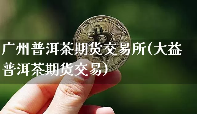 广州普洱茶期货交易所(大益普洱茶期货交易)_https://www.xjzxxn66.com_未分类_第1张