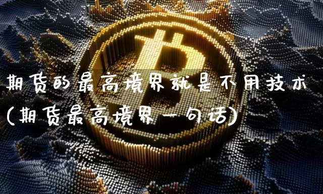 期货的最高境界就是不用技术(期货最高境界一句话)_https://www.xjzxxn66.com_区块链_第1张