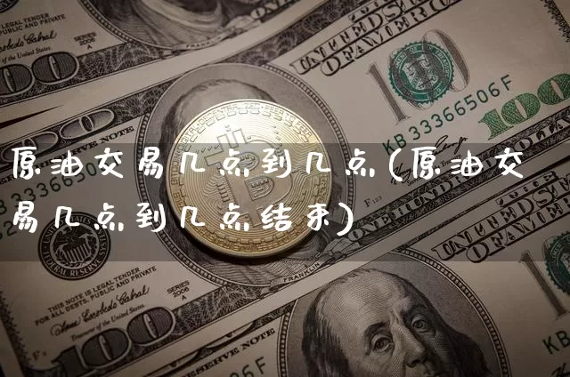原油交易几点到几点(原油交易几点到几点结束)_区块链_第1张_相聚币圈 原油交易几点到几点(原油交易几点到几点结束)_https://www.xjzxxn66.com_区块链_第1张