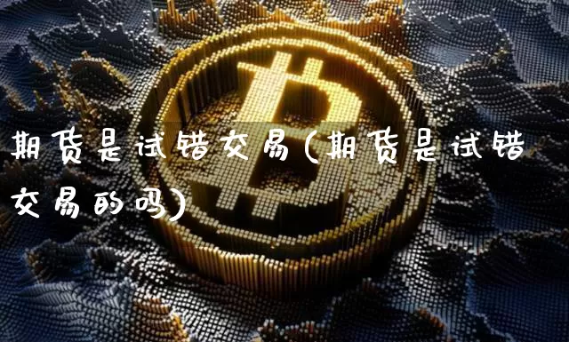 期货是试错交易(期货是试错交易的吗)_https://www.xjzxxn66.com_未分类_第1张