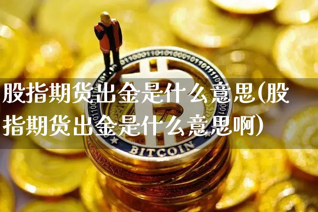 股指期货出金是什么意思(股指期货出金是什么意思啊)_币圈资讯_第1张_相聚币圈 股指期货出金是什么意思(股指期货出金是什么意思啊)_https://www.xjzxxn66.com_币圈资讯_第1张