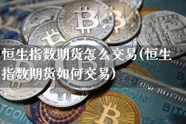 恒生指数期货怎么交易(恒生指数期货如何交易)_区块链_第1张_相聚币圈 恒生指数期货怎么交易(恒生指数期货如何交易)_https://www.xjzxxn66.com_区块链_第1张