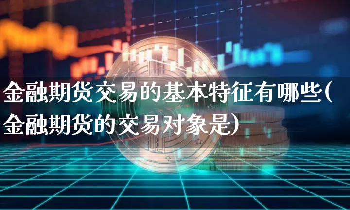 金融期货交易的基本特征有哪些(金融期货的交易对象是)_币圈资讯_第1张_相聚币圈 金融期货交易的基本特征有哪些(金融期货的交易对象是)_https://www.xjzxxn66.com_币圈资讯_第1张