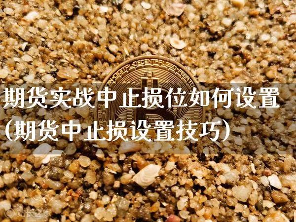期货实战中止损位如何设置(期货中止损设置技巧)_以太坊_第1张_相聚币圈 期货实战中止损位如何设置(期货中止损设置技巧)_https://www.xjzxxn66.com_以太坊_第1张