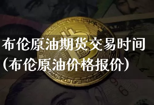 布伦原油期货交易时间(布伦原油价格报价)_https://www.xjzxxn66.com_币圈资讯_第1张