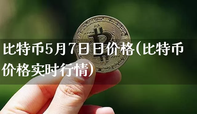 比特币5月7日日价格(比特币价格实时行情)_https://www.xjzxxn66.com_区块链_第1张