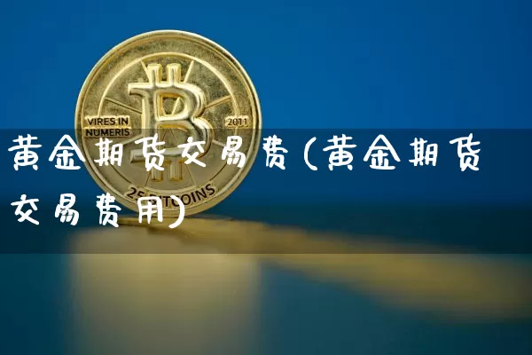 黄金期货交易费(黄金期货交易费用)_https://www.xjzxxn66.com_未分类_第1张