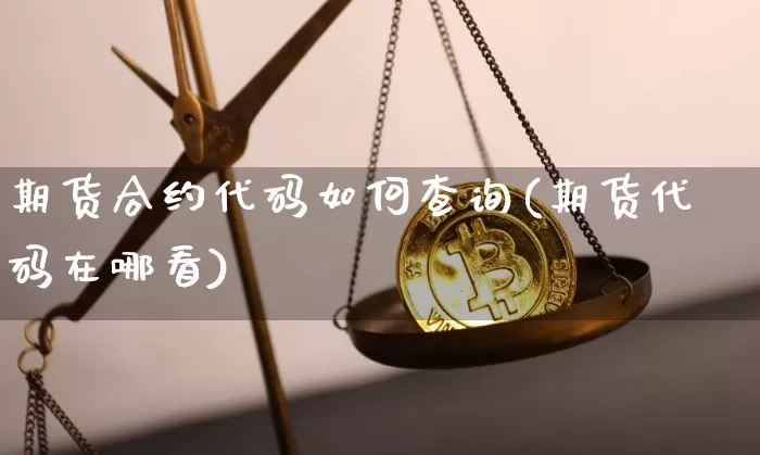 期货合约代码如何查询(期货代码在哪看)_https://www.xjzxxn66.com_币圈资讯_第1张