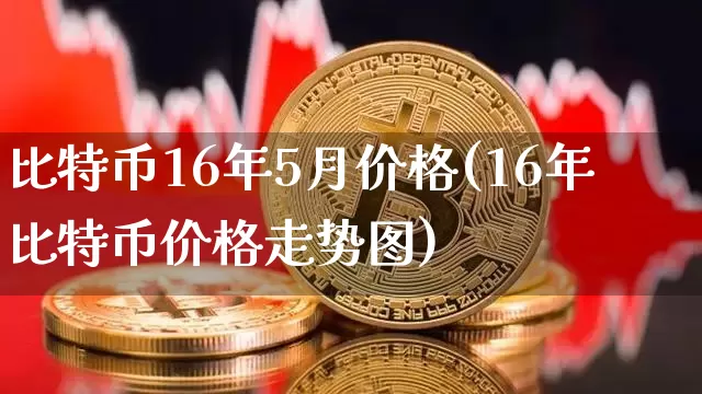 比特币16年5月价格(16年比特币价格走势图)_https://www.xjzxxn66.com_以太坊_第1张