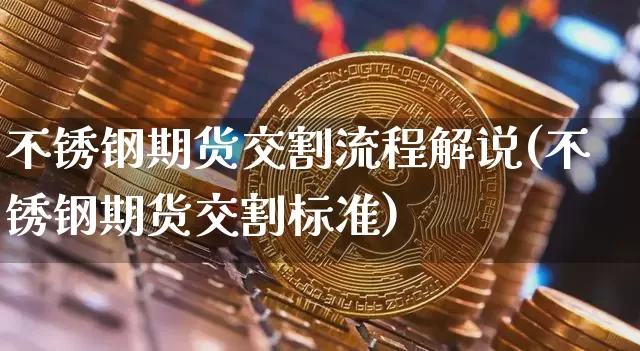 不锈钢期货交割流程解说(不锈钢期货交割标准)_以太坊_第1张_相聚币圈 不锈钢期货交割流程解说(不锈钢期货交割标准)_https://www.xjzxxn66.com_以太坊_第1张