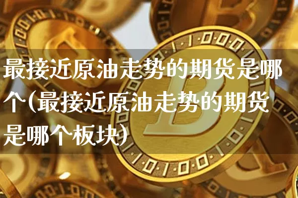 最接近原油走势的期货是哪个(最接近原油走势的期货是哪个板块)_区块链_第1张_相聚币圈 最接近原油走势的期货是哪个(最接近原油走势的期货是哪个板块)_https://www.xjzxxn66.com_区块链_第1张