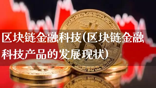 区块链金融科技(区块链金融科技产品的发展现状)_https://www.xjzxxn66.com_以太坊_第1张