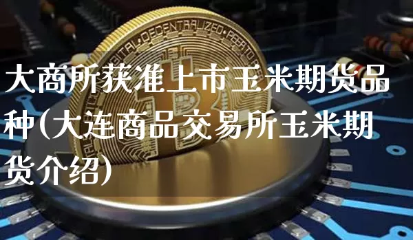 大商所获准上市玉米期货品种(大连商品交易所玉米期货介绍)_币圈资讯_第1张_相聚币圈 大商所获准上市玉米期货品种(大连商品交易所玉米期货介绍)_https://www.xjzxxn66.com_币圈资讯_第1张