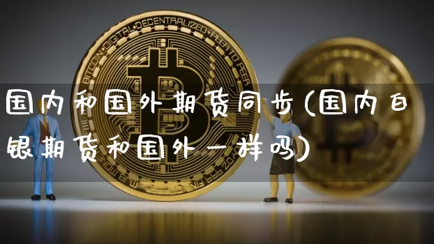 国内和国外期货同步(国内白银期货和国外一样吗)_https://www.xjzxxn66.com_比特币_第1张
