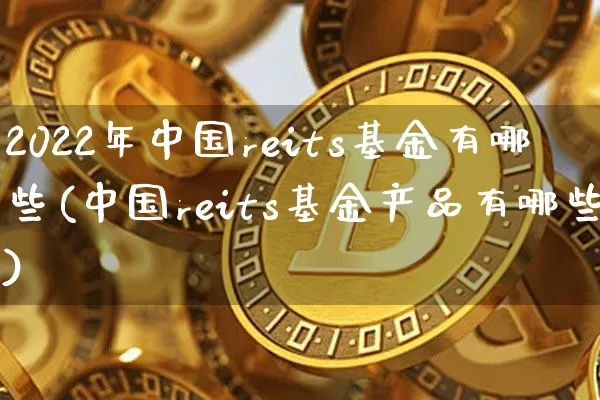 2022年中国reits基金有哪些(中国reits基金产品有哪些)_币圈资讯_第1张_相聚币圈 2022年中国reits基金有哪些(中国reits基金产品有哪些)_https://www.xjzxxn66.com_币圈资讯_第1张