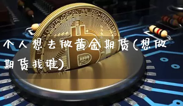个人想去做黄金期货(想做期货找谁)_未分类_第1张_相聚币圈 个人想去做黄金期货(想做期货找谁)_https://www.xjzxxn66.com_未分类_第1张