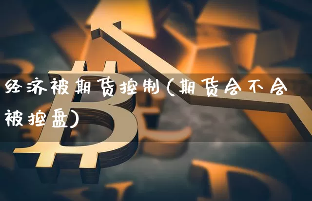 经济被期货控制(期货会不会被控盘)_区块链_第1张_相聚币圈 经济被期货控制(期货会不会被控盘)_https://www.xjzxxn66.com_区块链_第1张
