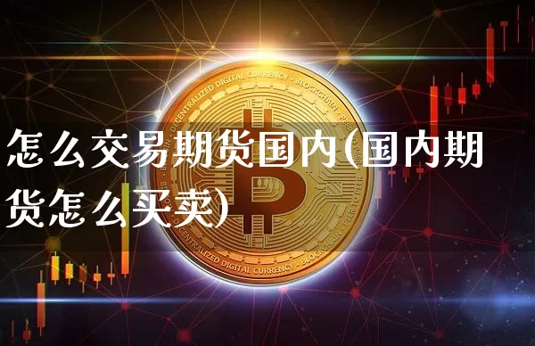 怎么交易期货国内(国内期货怎么买卖)_未分类_第1张_相聚币圈 怎么交易期货国内(国内期货怎么买卖)_https://www.xjzxxn66.com_未分类_第1张