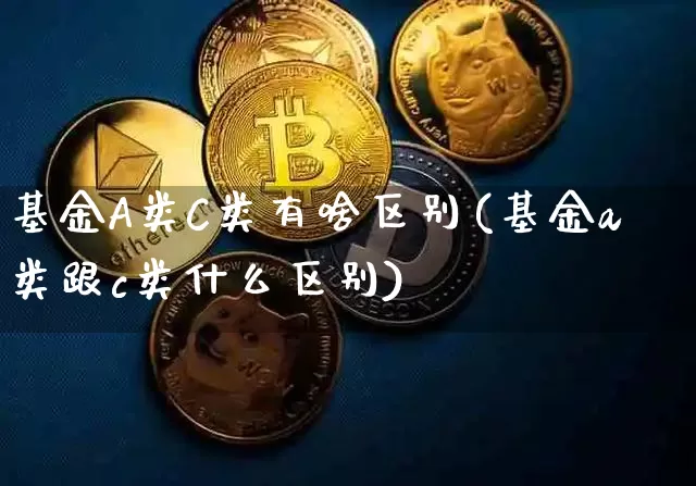 基金A类C类有啥区别(基金a类跟c类什么区别)_https://www.xjzxxn66.com_比特币_第1张