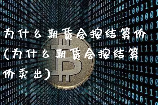 为什么期货会按结算价(为什么期货会按结算价卖出)_https://www.xjzxxn66.com_未分类_第1张