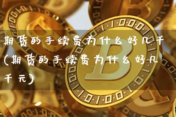 期货的手续费为什么好几千(期货的手续费为什么好几千元)_币圈资讯_第1张_相聚币圈 期货的手续费为什么好几千(期货的手续费为什么好几千元)_https://www.xjzxxn66.com_币圈资讯_第1张