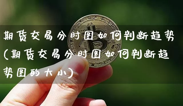期货交易分时图如何判断趋势(期货交易分时图如何判断趋势图的大小)_https://www.xjzxxn66.com_未分类_第1张