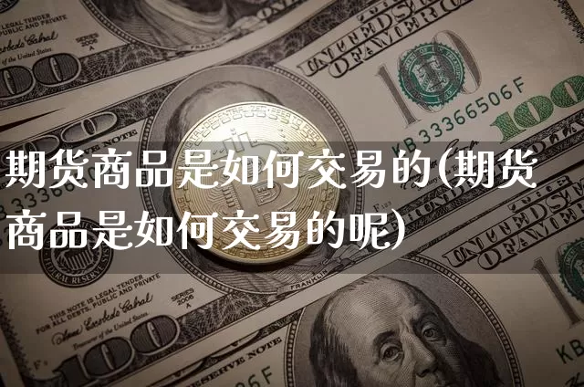期货商品是如何交易的(期货商品是如何交易的呢)_区块链_第1张_相聚币圈 期货商品是如何交易的(期货商品是如何交易的呢)_https://www.xjzxxn66.com_区块链_第1张