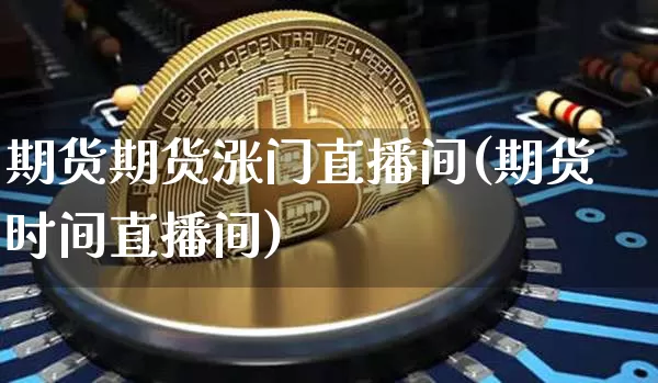 期货期货涨门直播间(期货时间直播间)_https://www.xjzxxn66.com_区块链_第1张