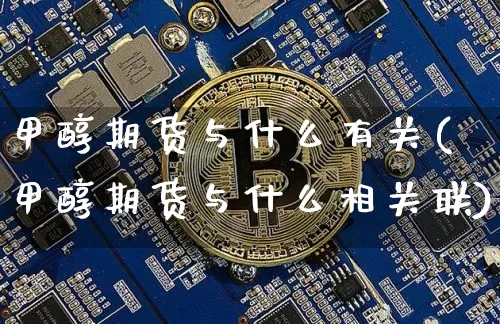 甲醇期货与什么有关(甲醇期货与什么相关联)_https://www.xjzxxn66.com_未分类_第1张