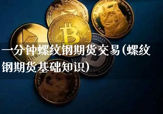 一分钟螺纹钢期货交易(螺纹钢期货基础知识)_以太坊_第1张_相聚币圈 一分钟螺纹钢期货交易(螺纹钢期货基础知识)_https://www.xjzxxn66.com_以太坊_第1张