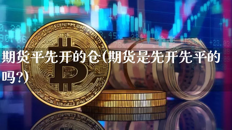 期货平先开的仓(期货是先开先平的吗?)_https://www.xjzxxn66.com_未分类_第1张
