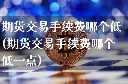期货交易手续费哪个低(期货交易手续费哪个低一点)_https://www.xjzxxn66.com_比特币_第1张