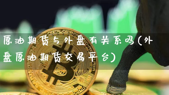 原油期货与外盘有关系吗(外盘原油期货交易平台)_以太坊_第1张_相聚币圈 原油期货与外盘有关系吗(外盘原油期货交易平台)_https://www.xjzxxn66.com_以太坊_第1张