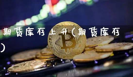 期货库存上升(期货库存)_未分类_第1张_相聚币圈 期货库存上升(期货库存)_https://www.xjzxxn66.com_未分类_第1张