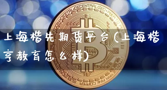 上海楷先期货平台(上海楷亨教育怎么样)_区块链_第1张_相聚币圈 上海楷先期货平台(上海楷亨教育怎么样)_https://www.xjzxxn66.com_区块链_第1张
