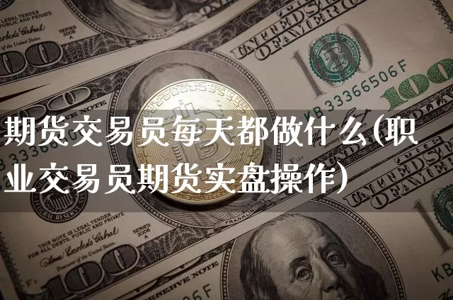 期货交易员每天都做什么(职业交易员期货实盘操作)_未分类_第1张_相聚币圈 期货交易员每天都做什么(职业交易员期货实盘操作)_https://www.xjzxxn66.com_未分类_第1张