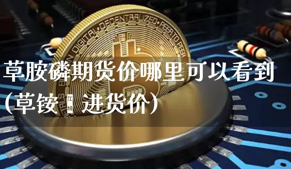 草胺磷期货价哪里可以看到(草铵膦进货价)_https://www.xjzxxn66.com_以太坊_第1张
