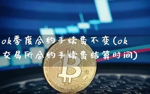 ok季度合约手续费不变(ok交易所合约手续费结算时间)_https://www.xjzxxn66.com_区块链_第1张