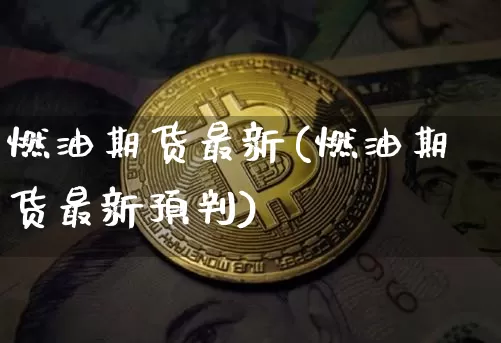 燃油期货最新(燃油期货最新预判)_比特币_第1张_相聚币圈 燃油期货最新(燃油期货最新预判)_https://www.xjzxxn66.com_比特币_第1张
