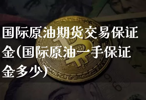 国际原油期货交易保证金(国际原油一手保证金多少)_https://www.xjzxxn66.com_比特币_第1张