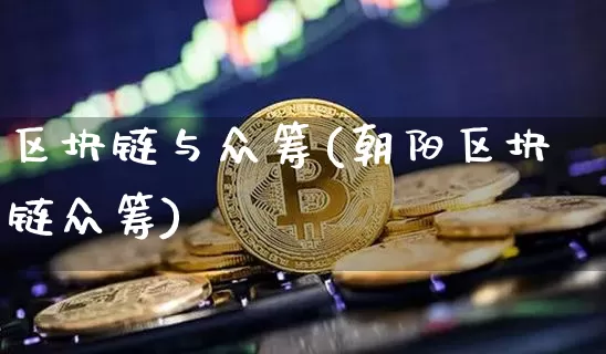 区块链与众筹(朝阳区块链众筹)_https://www.xjzxxn66.com_比特币_第1张
