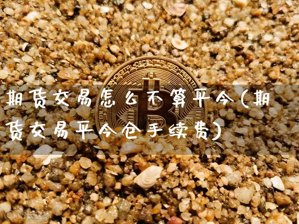期货交易怎么不算平今(期货交易平今仓手续费)_https://www.xjzxxn66.com_比特币_第1张