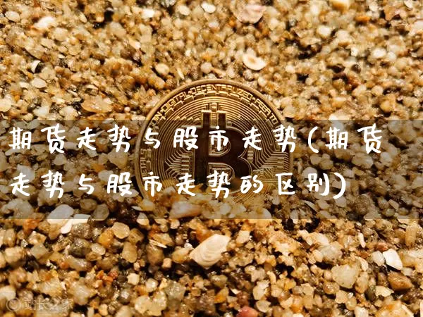 期货走势与股市走势(期货走势与股市走势的区别)_https://www.xjzxxn66.com_区块链_第1张