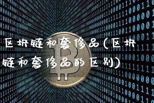 区块链和奢侈品(区块链和奢侈品的区别)_https://www.xjzxxn66.com_币圈资讯_第1张