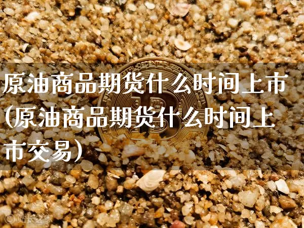 原油商品期货什么时间上市(原油商品期货什么时间上市交易)_https://www.xjzxxn66.com_以太坊_第1张