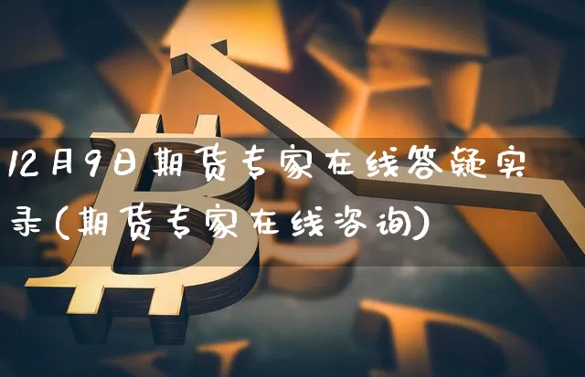 12月9日期货专家在线答疑实录(期货专家在线咨询)_以太坊_第1张_相聚币圈 12月9日期货专家在线答疑实录(期货专家在线咨询)_https://www.xjzxxn66.com_以太坊_第1张